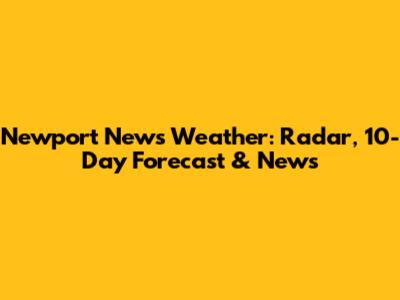 Newport News Weather: Radar, 10-Day Forecast & News