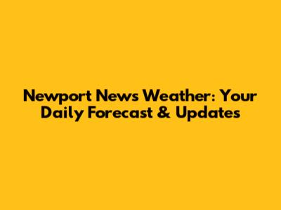 Newport News Weather: Your Daily Forecast & Updates