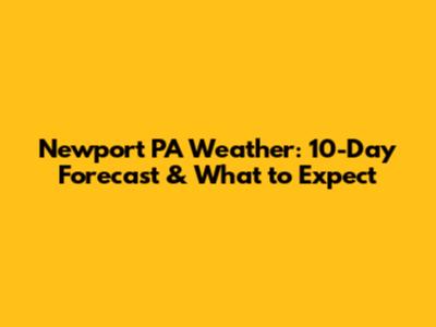 Newport PA Weather: 10-Day Forecast & What to Expect