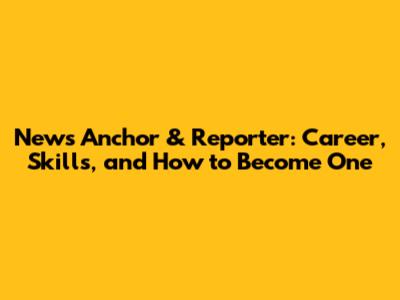 News Anchor & Reporter: Career, Skills, and How to Become One
