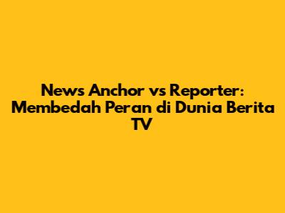 News Anchor vs Reporter: Membedah Peran di Dunia Berita TV
