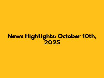 News Highlights: October 10th, 2025