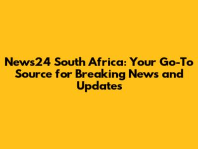 News24 South Africa: Your Go-To Source for Breaking News and Updates