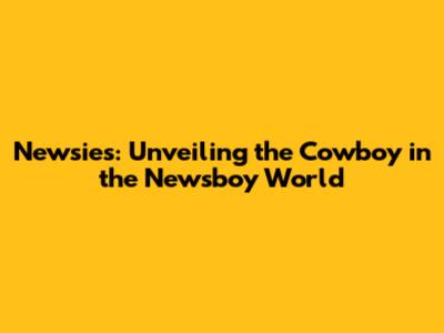Newsies: Unveiling the Cowboy in the Newsboy World