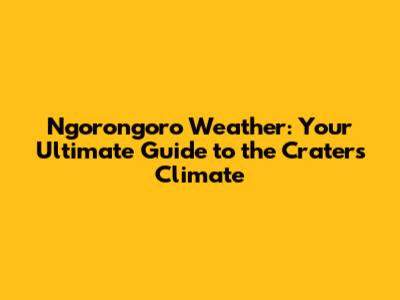 Ngorongoro Weather: Your Ultimate Guide to the Crater's Climate