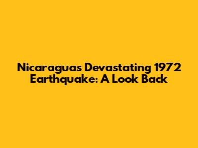 Nicaragua's Devastating 1972 Earthquake: A Look Back