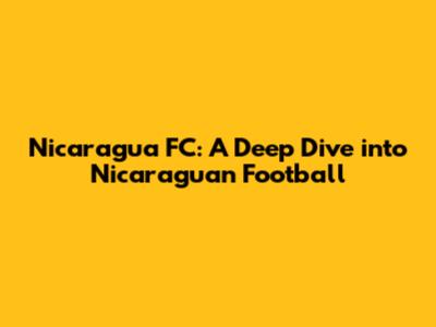 Nicaragua FC: A Deep Dive into Nicaraguan Football