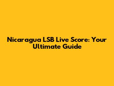 Nicaragua LSB Live Score: Your Ultimate Guide