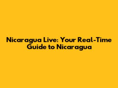 Nicaragua Live: Your Real-Time Guide to Nicaragua