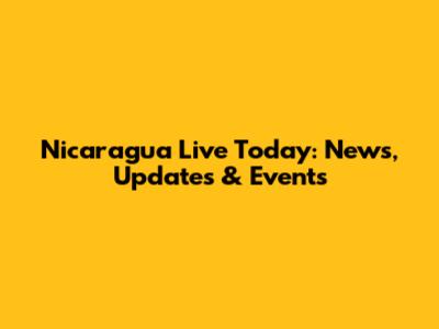 Nicaragua Live Today: News, Updates & Events