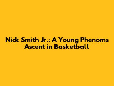Nick Smith Jr.: A Young Phenom's Ascent in Basketball