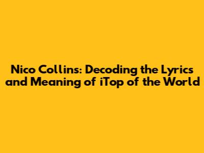 Nico Collins: Decoding the Lyrics and Meaning of "iTop of the World"