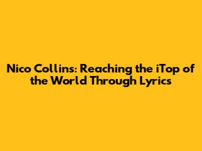 Nico Collins: Reaching the iTop of the World Through Lyrics