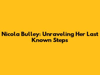 Nicola Bulley: Unraveling Her Last Known Steps