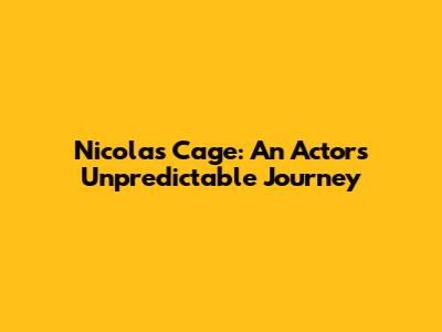 Nicolas Cage: An Actor's Unpredictable Journey