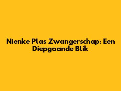 Nienke Plas' Zwangerschap: Een Diepgaande Blik
