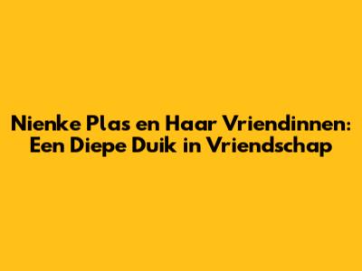 Nienke Plas en Haar Vriendinnen: Een Diepe Duik in Vriendschap