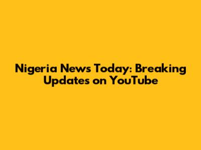 Nigeria News Today: Breaking Updates on YouTube
