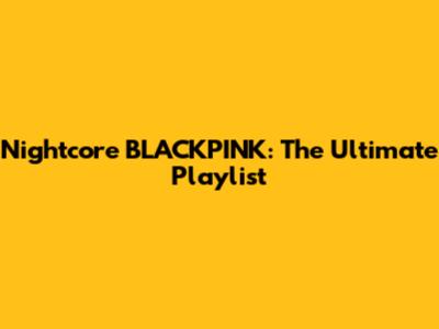 Nightcore BLACKPINK: The Ultimate Playlist