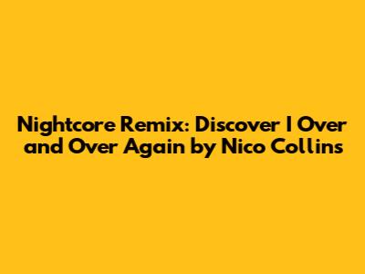 Nightcore Remix: Discover 'I Over and Over Again' by Nico Collins