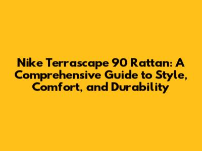 Nike Terrascape 90 Rattan: A Comprehensive Guide to Style, Comfort, and Durability