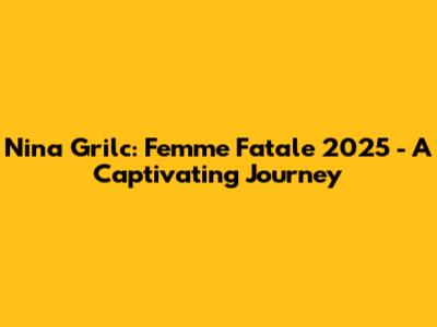 Nina Grilc: Femme Fatale 2025 - A Captivating Journey