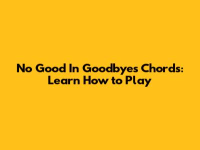 No Good In Goodbyes Chords: Learn How to Play