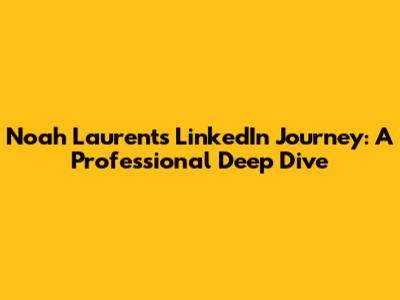 Noah Laurent's LinkedIn Journey: A Professional Deep Dive