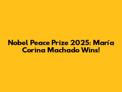 Nobel Peace Prize 2025: María Corina Machado Wins!