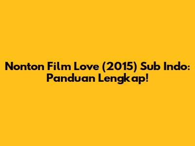 Nonton Film Love (2015) Sub Indo: Panduan Lengkap!
