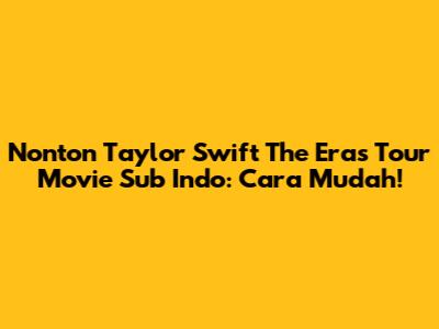 Nonton Taylor Swift The Eras Tour Movie Sub Indo: Cara Mudah!
