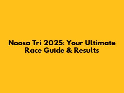 Noosa Tri 2025: Your Ultimate Race Guide & Results