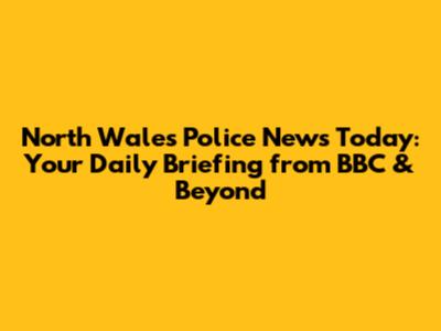 North Wales Police News Today: Your Daily Briefing from BBC & Beyond