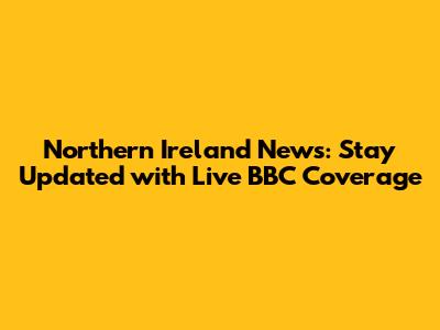 Northern Ireland News: Stay Updated with Live BBC Coverage
