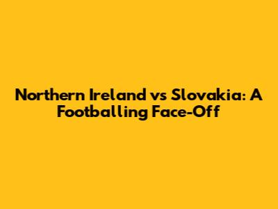 Northern Ireland vs Slovakia: A Footballing Face-Off
