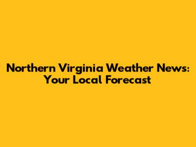 Northern Virginia Weather News: Your Local Forecast