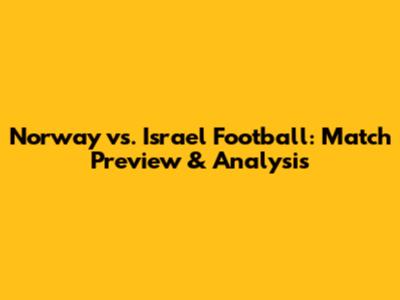 Norway vs. Israel Football: Match Preview & Analysis