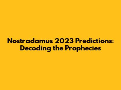 Nostradamus 2023 Predictions: Decoding the Prophecies
