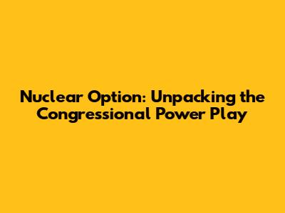Nuclear Option: Unpacking the Congressional Power Play