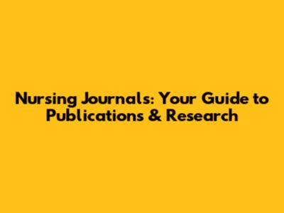 Nursing Journals: Your Guide to Publications & Research