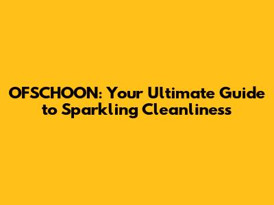 OFSCHOON: Your Ultimate Guide to Sparkling Cleanliness