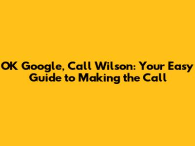 OK Google, Call Wilson: Your Easy Guide to Making the Call