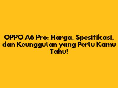 OPPO A6 Pro: Harga, Spesifikasi, dan Keunggulan yang Perlu Kamu Tahu!