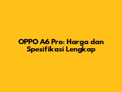 OPPO A6 Pro: Harga dan Spesifikasi Lengkap