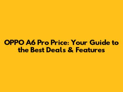 OPPO A6 Pro Price: Your Guide to the Best Deals & Features