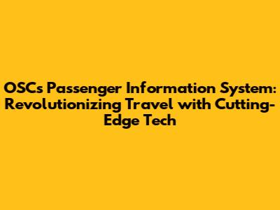 OSC's Passenger Information System: Revolutionizing Travel with Cutting-Edge Tech