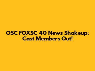 OSC FOXSC 40 News Shakeup: Cast Members Out!