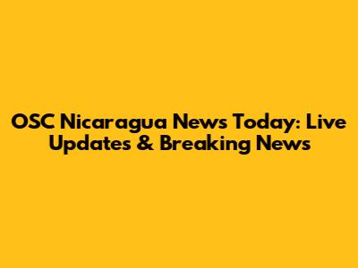 OSC Nicaragua News Today: Live Updates & Breaking News