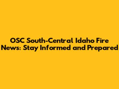 OSC South-Central Idaho Fire News: Stay Informed and Prepared