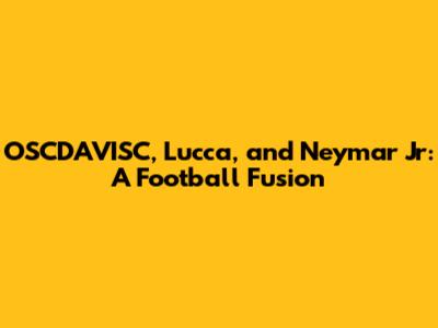 OSCDAVISC, Lucca, and Neymar Jr: A Football Fusion
